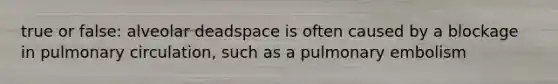 true or false: alveolar deadspace is often caused by a blockage in pulmonary circulation, such as a pulmonary embolism