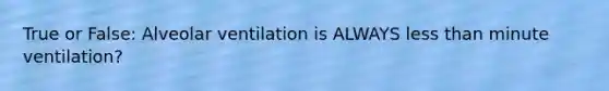 True or False: Alveolar ventilation is ALWAYS less than minute ventilation?