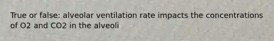 True or false: alveolar ventilation rate impacts the concentrations of O2 and CO2 in the alveoli