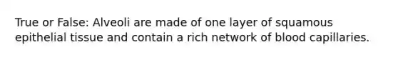 True or False: Alveoli are made of one layer of squamous epithelial tissue and contain a rich network of blood capillaries.