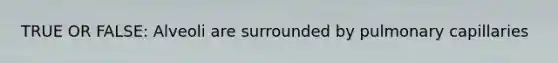 TRUE OR FALSE: Alveoli are surrounded by pulmonary capillaries