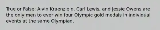 True or False: Alvin Kraenzlein, Carl Lewis, and Jessie Owens are the only men to ever win four Olympic gold medals in individual events at the same Olympiad.