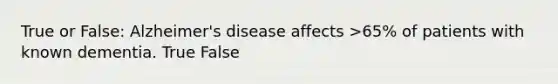 True or False: Alzheimer's disease affects >65% of patients with known dementia. True False