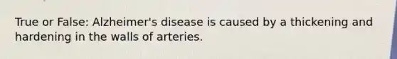 True or False: Alzheimer's disease is caused by a thickening and hardening in the walls of arteries.