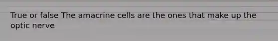 True or false The amacrine cells are the ones that make up the optic nerve