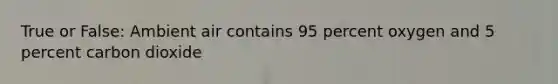 True or False: Ambient air contains 95 percent oxygen and 5 percent carbon dioxide