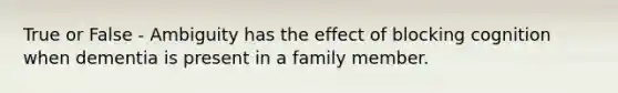 True or False - Ambiguity has the effect of blocking cognition when dementia is present in a family member.