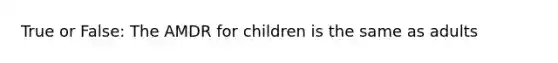 True or False: The AMDR for children is the same as adults