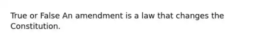 True or False An amendment is a law that changes the Constitution.