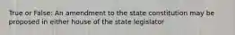 True or False: An amendment to the state constitution may be proposed in either house of the state legislator