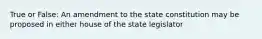 True or False: An amendment to the state constitution may be proposed in either house of the state legislator