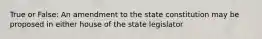 True or False: An amendment to the state constitution may be proposed in either house of the state legislator