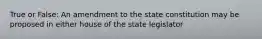 True or False: An amendment to the state constitution may be proposed in either house of the state legislator