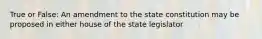 True or False: An amendment to the state constitution may be proposed in either house of the state legislator