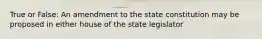 True or False: An amendment to the state constitution may be proposed in either house of the state legislator