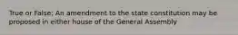 True or False: An amendment to the state constitution may be proposed in either house of the General Assembly