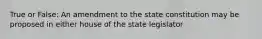 True or False: An amendment to the state constitution may be proposed in either house of the state legislator