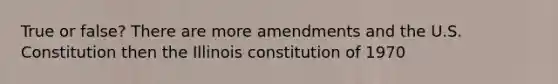 True or false? There are more amendments and the U.S. Constitution then the Illinois constitution of 1970