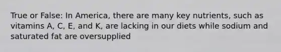 True or False: In America, there are many key nutrients, such as vitamins A, C, E, and K, are lacking in our diets while sodium and saturated fat are oversupplied