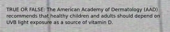 TRUE OR FALSE: The American Academy of Dermatology (AAD) recommends that healthy children and adults should depend on UVB light exposure as a source of vitamin D.