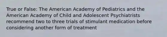 True or False: The American Academy of Pediatrics and the American Academy of Child and Adolescent Psychiatrists recommend two to three trials of stimulant medication before considering another form of treatment