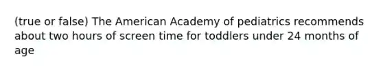 (true or false) The American Academy of pediatrics recommends about two hours of screen time for toddlers under 24 months of age