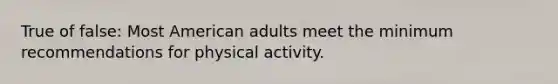 True of false: Most American adults meet the minimum recommendations for physical activity.