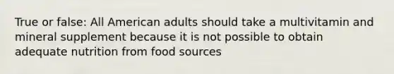 True or false: All American adults should take a multivitamin and mineral supplement because it is not possible to obtain adequate nutrition from food sources