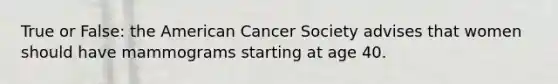 True or False: the American Cancer Society advises that women should have mammograms starting at age 40.