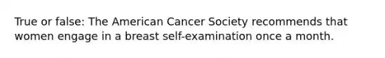 True or false: The American Cancer Society recommends that women engage in a breast self-examination once a month.