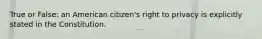 True or False: an American citizen's right to privacy is explicitly stated in the Constitution.