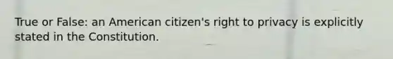 True or False: an American citizen's right to privacy is explicitly stated in the Constitution.