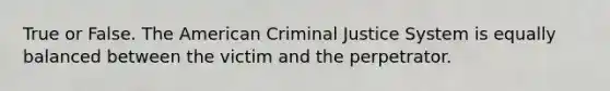 True or False. <a href='https://www.questionai.com/knowledge/keiVE7hxWY-the-american' class='anchor-knowledge'>the american</a> <a href='https://www.questionai.com/knowledge/k3NW9TUlUC-criminal-justice-system' class='anchor-knowledge'>criminal justice system</a> is equally balanced between the victim and the perpetrator.