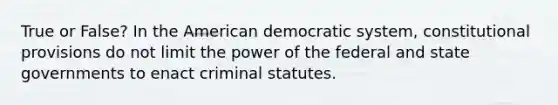 True or False? In the American democratic system, constitutional provisions do not limit the power of the federal and state governments to enact criminal statutes.