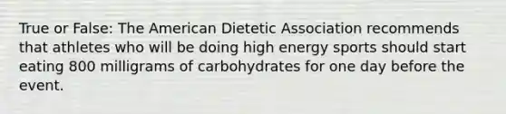 True or False: The American Dietetic Association recommends that athletes who will be doing high energy sports should start eating 800 milligrams of carbohydrates for one day before the event.