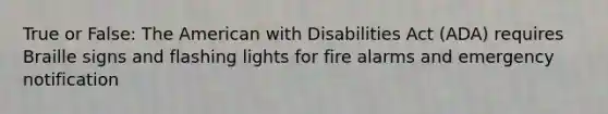 True or False: The American with Disabilities Act (ADA) requires Braille signs and flashing lights for fire alarms and emergency notification