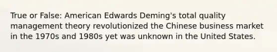 True or False: American Edwards Deming's <a href='https://www.questionai.com/knowledge/k9IcKC80Ru-total-quality-management' class='anchor-knowledge'>total quality management</a> theory revolutionized the Chinese <a href='https://www.questionai.com/knowledge/kKd2bYi7ER-business-market' class='anchor-knowledge'>business market</a> in the 1970s and 1980s yet was unknown in the United States.