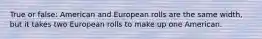 True or false: American and European rolls are the same width, but it takes two European rolls to make up one American.