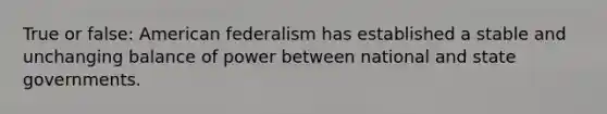 True or false: American federalism has established a stable and unchanging balance of power between national and state governments.