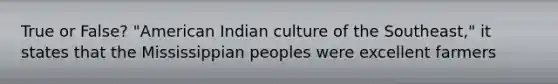 True or False? "American Indian culture of the Southeast," it states that the Mississippian peoples were excellent farmers