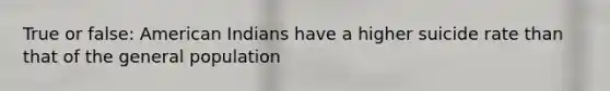 True or false: American Indians have a higher suicide rate than that of the general population