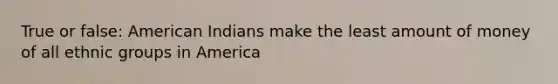 True or false: American Indians make the least amount of money of all ethnic groups in America