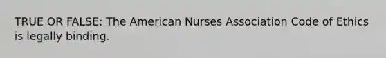 TRUE OR FALSE: The American Nurses Association Code of Ethics is legally binding.