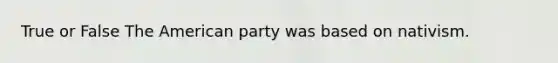 True or False The American party was based on nativism.