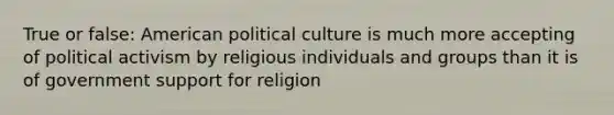 True or false: American political culture is much more accepting of political activism by religious individuals and groups than it is of government support for religion