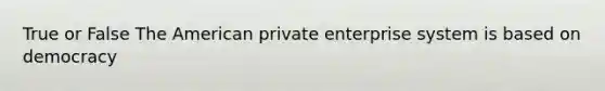 True or False The American private enterprise system is based on democracy