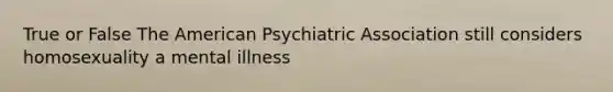 True or False The American Psychiatric Association still considers homosexuality a mental illness