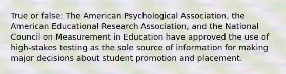 True or false: The American Psychological Association, the American Educational Research Association, and the National Council on Measurement in Education have approved the use of high-stakes testing as the sole source of information for making major decisions about student promotion and placement.