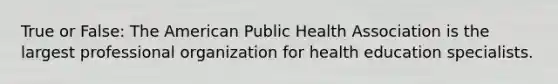 True or False: The American Public Health Association is the largest professional organization for health education specialists.