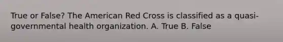 True or False? The American Red Cross is classified as a quasi-governmental health organization. A. True B. False